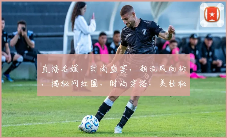 直播名媛，时尚盛宴，潮流风向标，揭秘网红圈，时尚穿搭，美妆秘籍，一网打尽