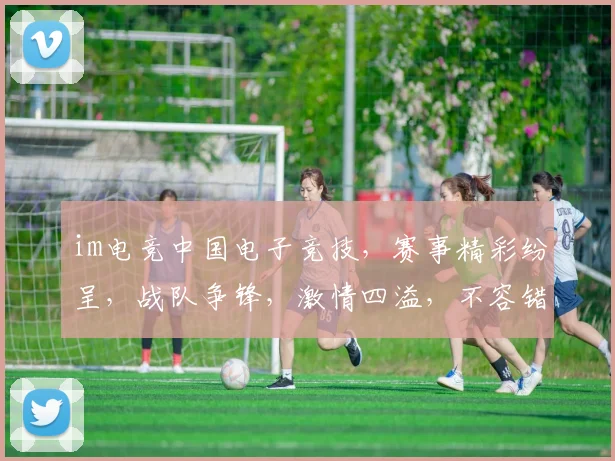 im电竞中国电子竞技，赛事精彩纷呈，战队争锋，激情四溢，不容错过