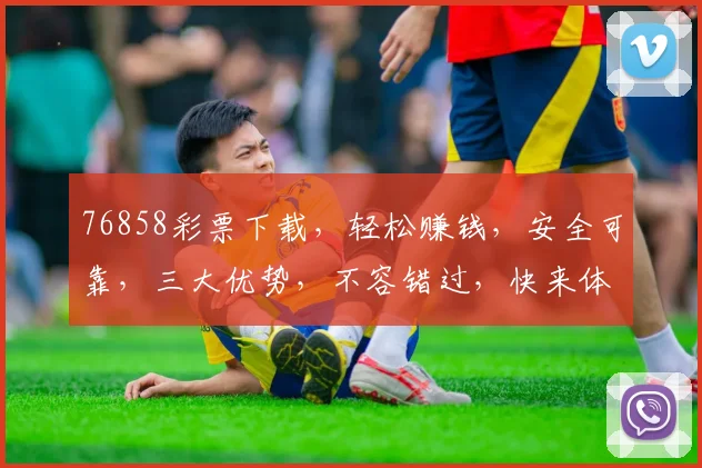 76858彩票下载，轻松赚钱，安全可靠，三大优势，不容错过，快来体验