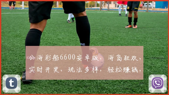 公海彩船6600安卓版，海岛狂欢，实时开奖，玩法多样，轻松赚钱，三重惊喜，不容错过，体验非凡