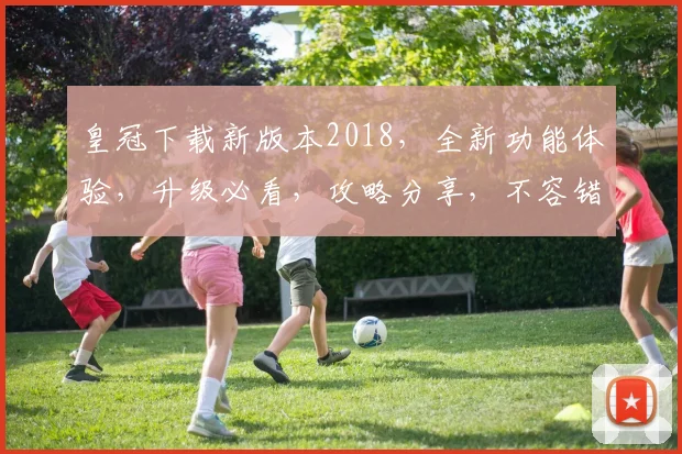 皇冠下载新版本2018，全新功能体验，升级必看，攻略分享，不容错过