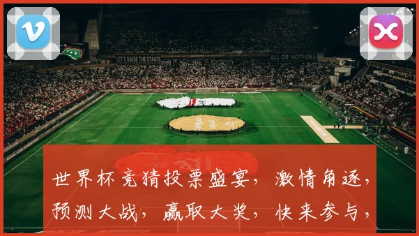 世界杯竞猜投票盛宴，激情角逐，预测大战，赢取大奖，快来参与，共享狂欢