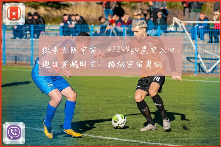 探索无限宇宙，93299gw星空入口，邀你穿越时空，揭秘宇宙奥秘