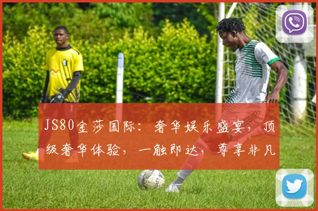 JS80金莎国际：奢华娱乐盛宴，顶级奢华体验，一触即达，尊享非凡，畅享人生
