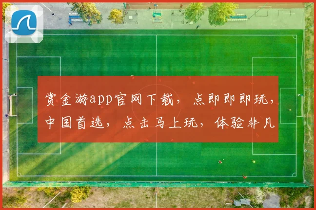赏金游app官网下载，点即即即玩，中国首选，点击马上玩，体验非凡