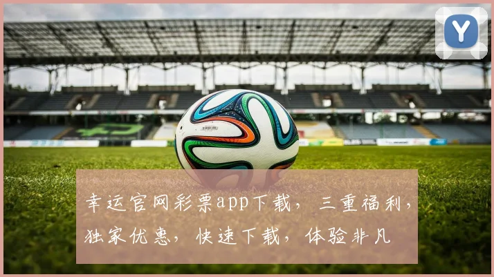 幸运官网彩票app下载，三重福利，独家优惠，快速下载，体验非凡