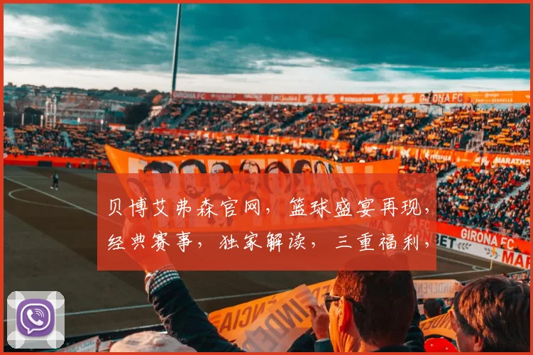 贝博艾弗森官网，篮球盛宴再现，经典赛事，独家解读，三重福利，等你来抢