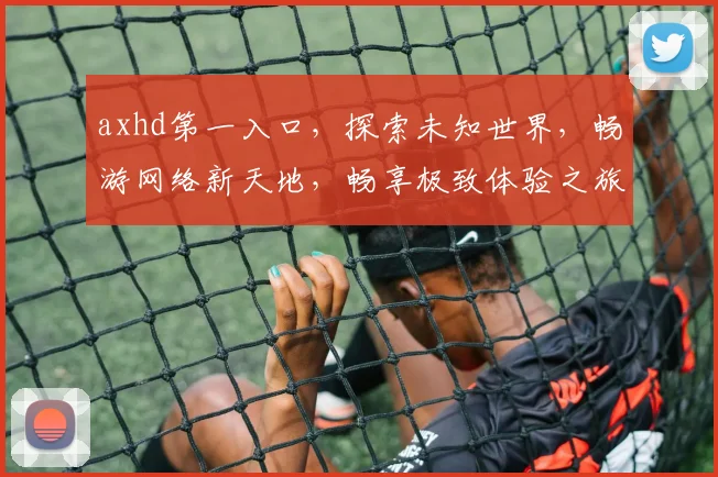 axhd第一入口，探索未知世界，畅游网络新天地，畅享极致体验之旅
