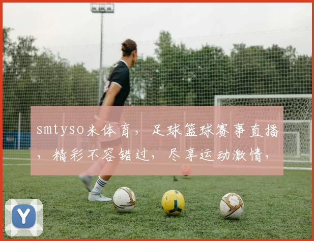 smtyso米体育，足球篮球赛事直播，精彩不容错过，尽享运动激情，专业推荐，球迷必备